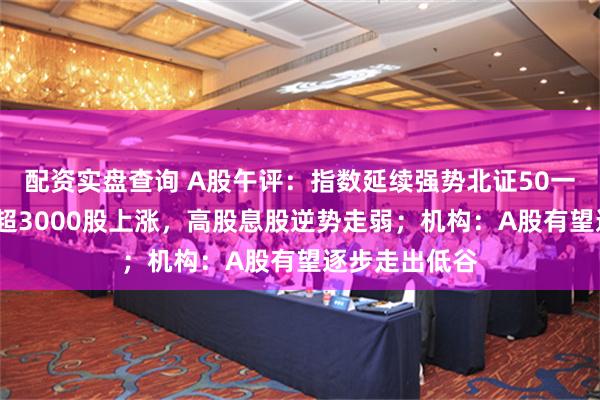 配资实盘查询 A股午评：指数延续强势北证50一度涨超5%，超3000股上涨，高股息股逆势走弱；机构：A股有望逐步走出低谷