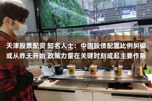 天津股票配资 知名人士：中国股债配置比例纠偏或从昨天开始 政策力量在关键时刻或起主要作用