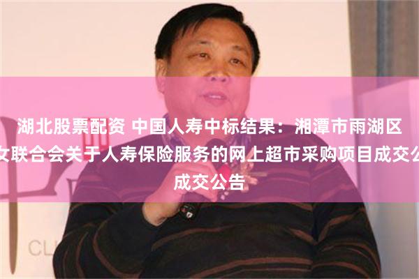 湖北股票配资 中国人寿中标结果：湘潭市雨湖区妇女联合会关于人寿保险服务的网上超市采购项目成交公告