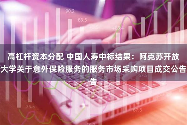 高杠杆资本分配 中国人寿中标结果：阿克苏开放大学关于意外保险服务的服务市场采购项目成交公告