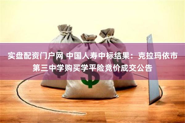 实盘配资门户网 中国人寿中标结果：克拉玛依市第三中学购买学平险竞价成交公告