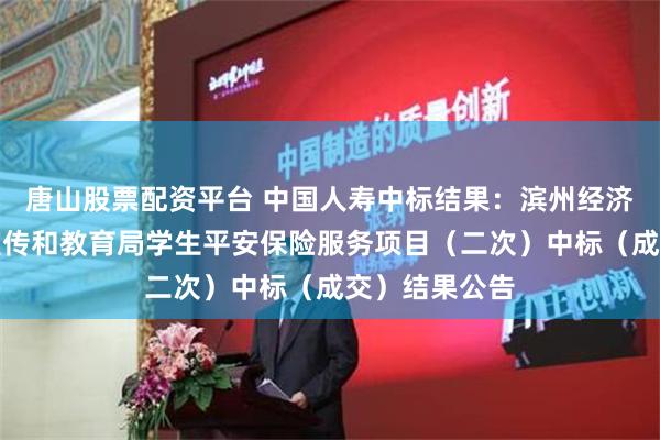 唐山股票配资平台 中国人寿中标结果：滨州经济技术开发区宣传和教育局学生平安保险服务项目（二次）中标（成交）结果公告