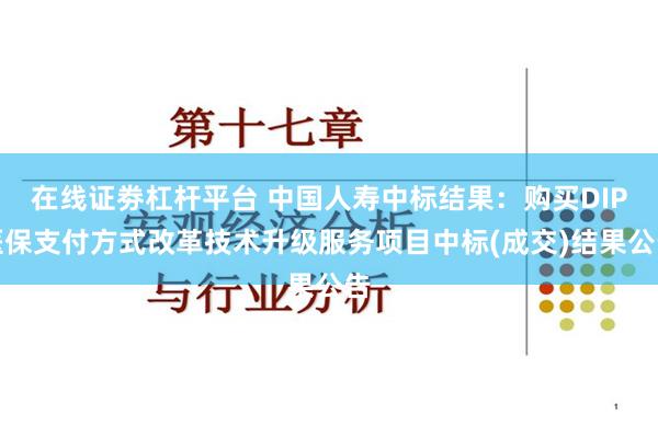 在线证劵杠杆平台 中国人寿中标结果：购买DIP医保支付方式改革技术升级服务项目中标(成交)结果公告