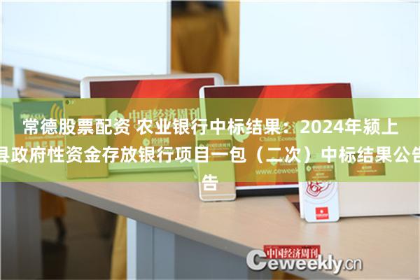 常德股票配资 农业银行中标结果：2024年颍上县政府性资金存放银行项目一包（二次）中标结果公告