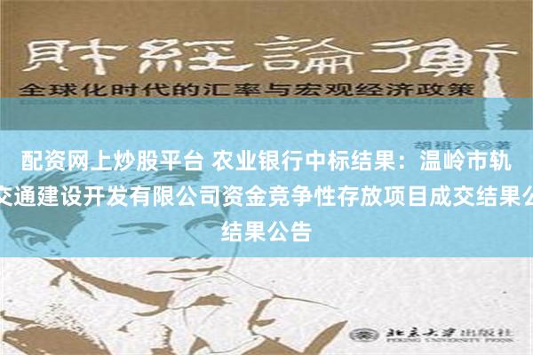 配资网上炒股平台 农业银行中标结果：温岭市轨道交通建设开发有限公司资金竞争性存放项目成交结果公告
