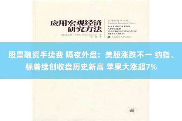股票融资手续费 隔夜外盘：美股涨跌不一 纳指、标普续创收盘历史新高 苹果大涨超7%