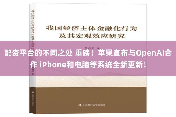 配资平台的不同之处 重磅！苹果宣布与OpenAI合作 iPhone和电脑等系统全新更新！