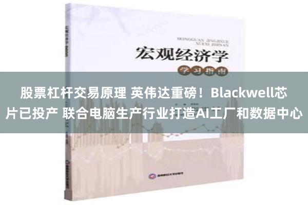 股票杠杆交易原理 英伟达重磅！Blackwell芯片已投产 联合电脑生产行业打造AI工厂和数据中心