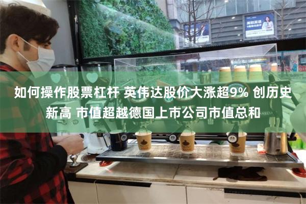 如何操作股票杠杆 英伟达股价大涨超9% 创历史新高 市值超越德国上市公司市值总和