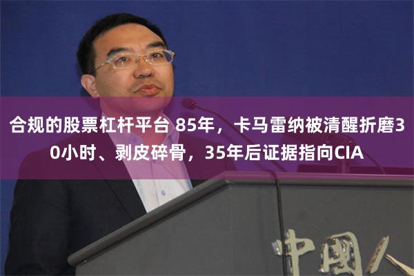 合规的股票杠杆平台 85年，卡马雷纳被清醒折磨30小时、剥皮碎骨，35年后证据指向CIA