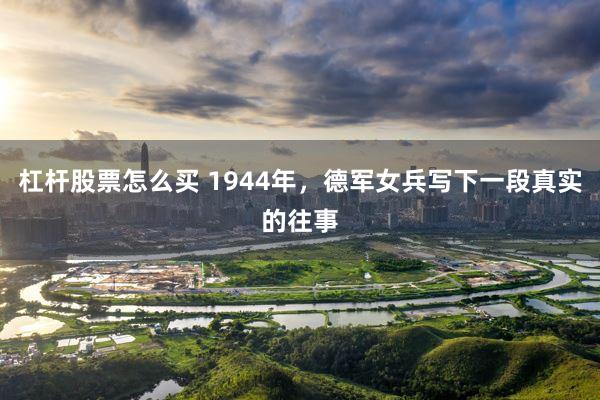 杠杆股票怎么买 1944年，德军女兵写下一段真实的往事