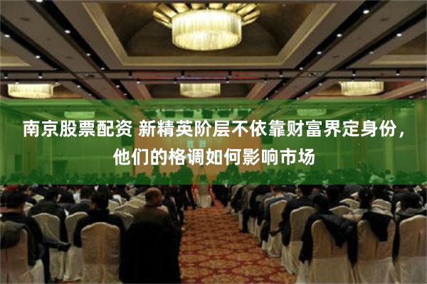 南京股票配资 新精英阶层不依靠财富界定身份，他们的格调如何影响市场