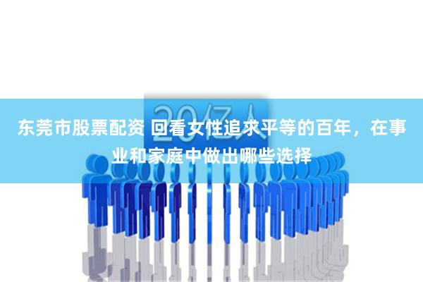 东莞市股票配资 回看女性追求平等的百年，在事业和家庭中做出哪些选择