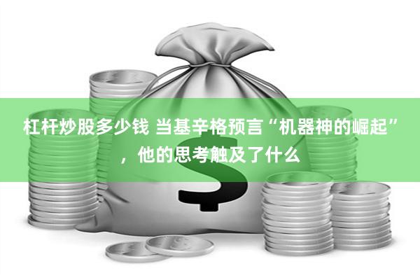 杠杆炒股多少钱 当基辛格预言“机器神的崛起”，他的思考触及了什么