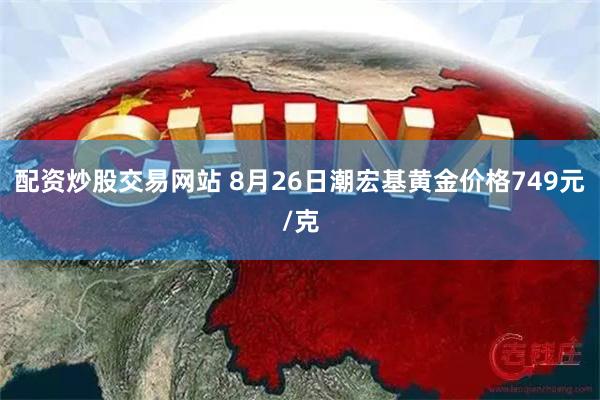 配资炒股交易网站 8月26日潮宏基黄金价格749元/克