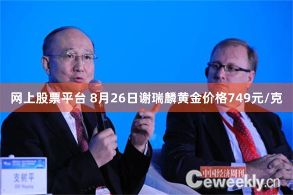网上股票平台 8月26日谢瑞麟黄金价格749元/克