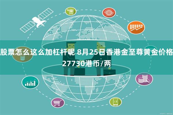 股票怎么这么加杠杆呢 8月25日香港金至尊黄金价格27730港币/两