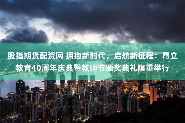 股指期货配资网 拥抱新时代，启航新征程：昂立教育40周年庆典暨教师节颁奖典礼隆重举行