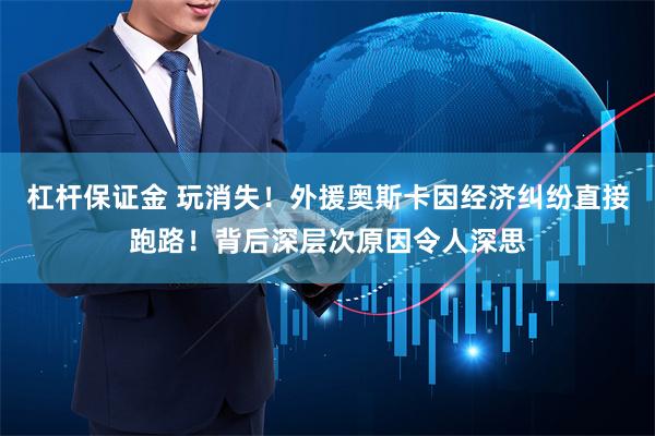 杠杆保证金 玩消失！外援奥斯卡因经济纠纷直接跑路！背后深层次原因令人深思
