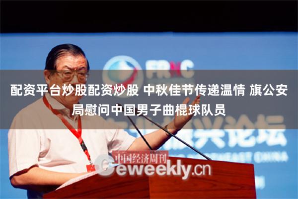 配资平台炒股配资炒股 中秋佳节传递温情 旗公安局慰问中国男子曲棍球队员