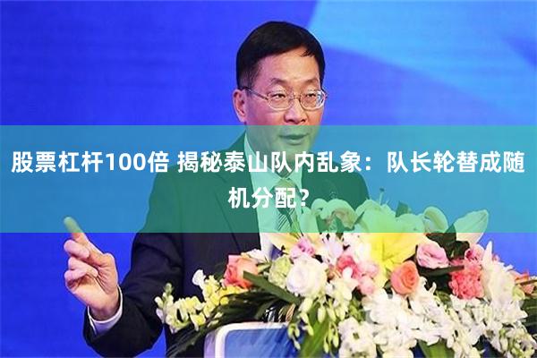 股票杠杆100倍 揭秘泰山队内乱象：队长轮替成随机分配？