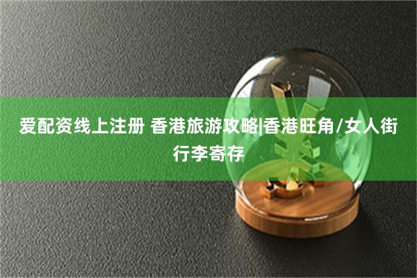 爱配资线上注册 香港旅游攻略|香港旺角/女人街行李寄存