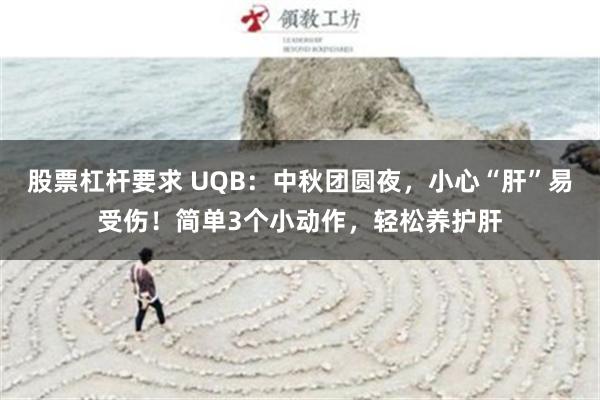 股票杠杆要求 UQB：中秋团圆夜，小心“肝”易受伤！简单3个小动作，轻松养护肝
