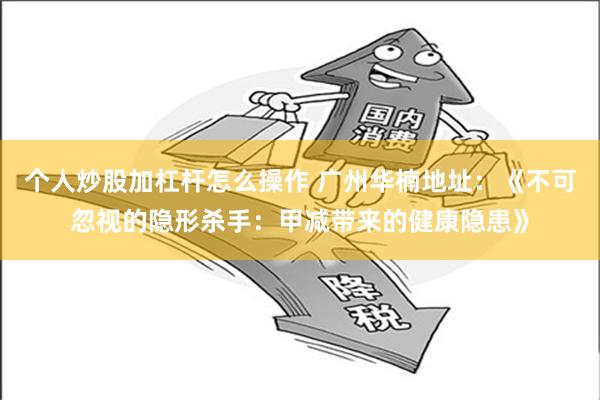 个人炒股加杠杆怎么操作 广州华楠地址：《不可忽视的隐形杀手：甲减带来的健康隐患》
