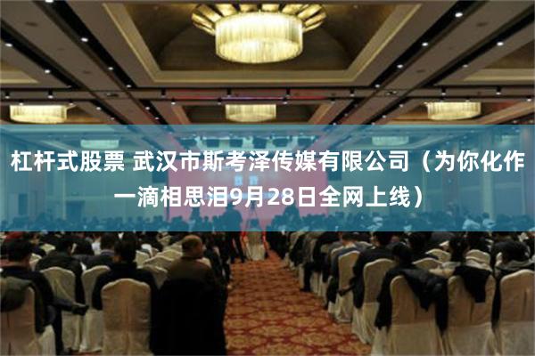 杠杆式股票 武汉市斯考泽传媒有限公司（为你化作一滴相思泪9月28日全网上线）
