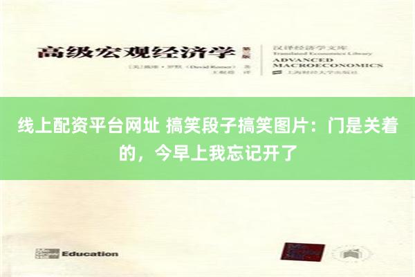 线上配资平台网址 搞笑段子搞笑图片：门是关着的，今早上我忘记开了