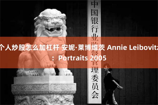 个人炒股怎么加杠杆 安妮·莱博维茨 Annie Leibovitz：Portraits 2005