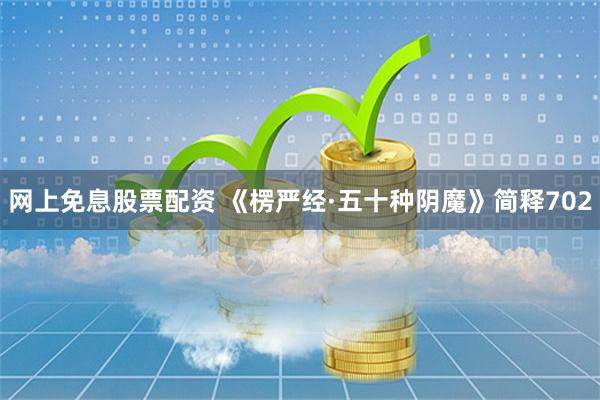 网上免息股票配资 《楞严经·五十种阴魔》简释702