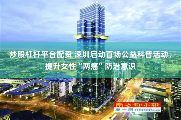 炒股杠杆平台配资 深圳启动百场公益科普活动，提升女性“两癌”防治意识