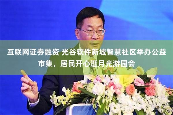 互联网证劵融资 光谷软件新城智慧社区举办公益市集，居民开心逛月光游园会