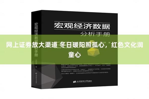 网上证劵放大渠道 冬日暖阳照孤心，红色文化润童心