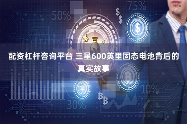 配资杠杆咨询平台 三星600英里固态电池背后的真实故事