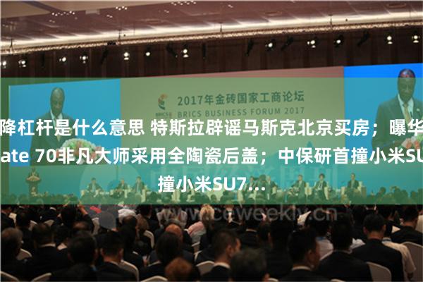 降杠杆是什么意思 特斯拉辟谣马斯克北京买房；曝华为Mate 70非凡大师采用全陶瓷后盖；中保研首撞小米SU7...