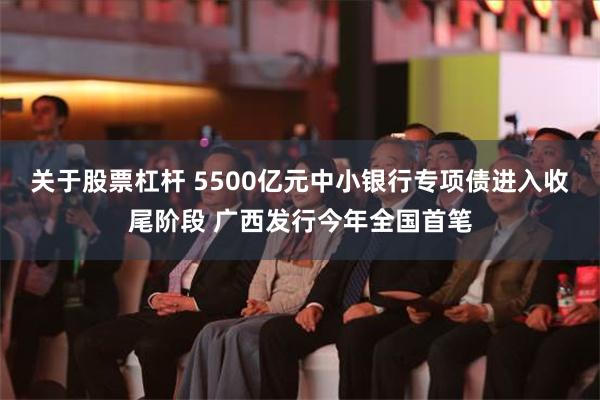 关于股票杠杆 5500亿元中小银行专项债进入收尾阶段 广西发行今年全国首笔