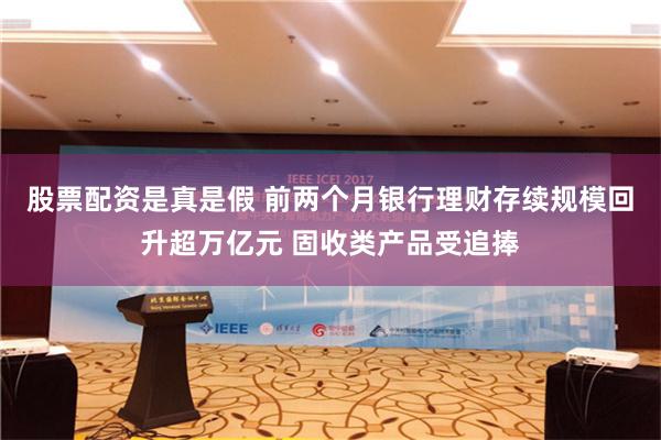 股票配资是真是假 前两个月银行理财存续规模回升超万亿元 固收类产品受追捧