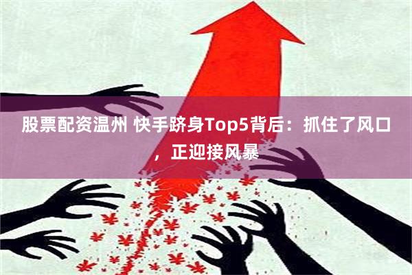 股票配资温州 快手跻身Top5背后：抓住了风口，正迎接风暴