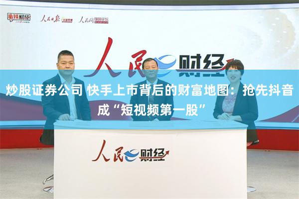 炒股证券公司 快手上市背后的财富地图：抢先抖音 成“短视频第一股”