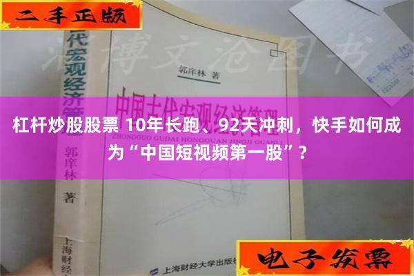 杠杆炒股股票 10年长跑、92天冲刺，快手如何成为“中国短视频第一股”？