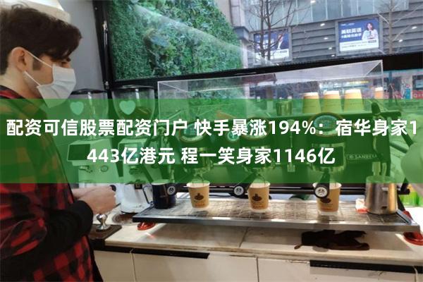 配资可信股票配资门户 快手暴涨194%：宿华身家1443亿港元 程一笑身家1146亿