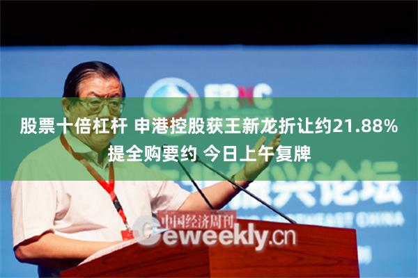 股票十倍杠杆 申港控股获王新龙折让约21.88%提全购要约 今日上午复牌