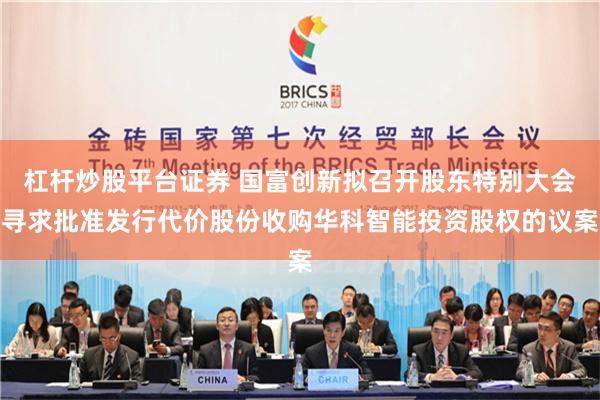杠杆炒股平台证券 国富创新拟召开股东特别大会寻求批准发行代价股份收购华科智能投资股权的议案