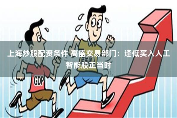上海炒股配资条件 高盛交易部门：逢低买入人工智能股正当时