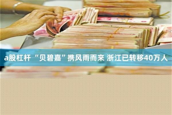 a股杠杆 “贝碧嘉”携风雨而来 浙江已转移40万人