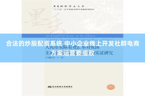 合法的炒股配资系统 中小企业线上开发社群电商方案运营要细致