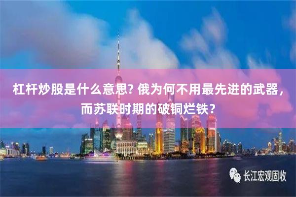 杠杆炒股是什么意思? 俄为何不用最先进的武器，而苏联时期的破铜烂铁？