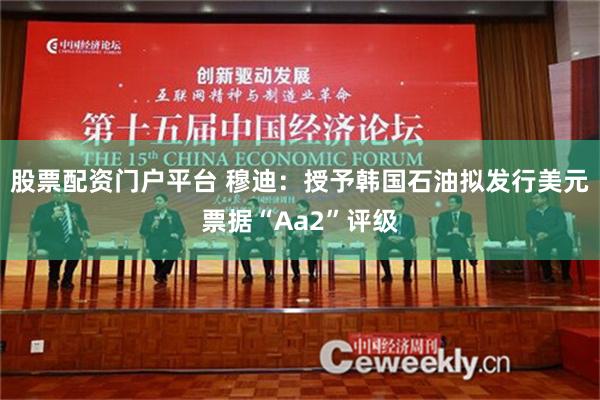 股票配资门户平台 穆迪：授予韩国石油拟发行美元票据“Aa2”评级